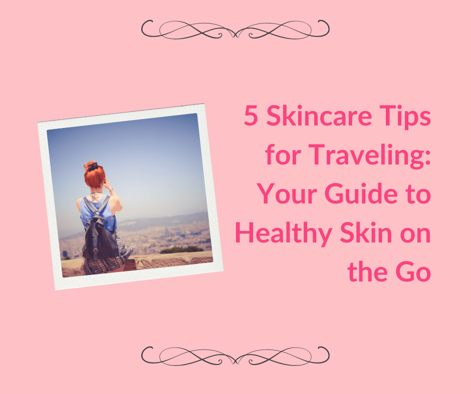 5 Skincare Tips for Traveling: Your Guide to Healthy Skin on the Go