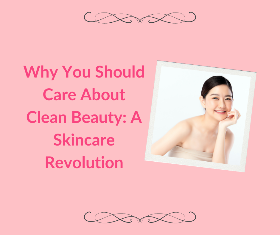 Why You Should Care About Clean Beauty A Skincare Revolution